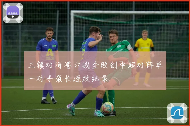 三镇对海港六战全败创中超对阵单一对手最长连败纪录