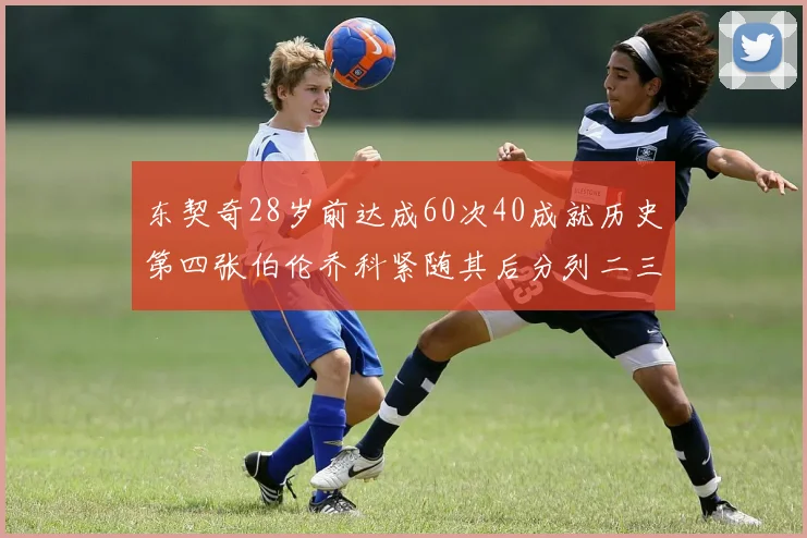 东契奇28岁前达成60次40成就历史第四张伯伦乔科紧随其后分列二三位