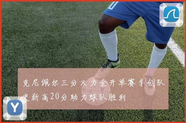 克尼佩尔三分火力全开单赛季创队史新高20分助力球队胜利
