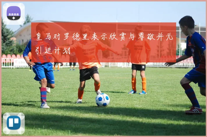 皇马对罗德里表示欣赏与尊敬并无引进计划