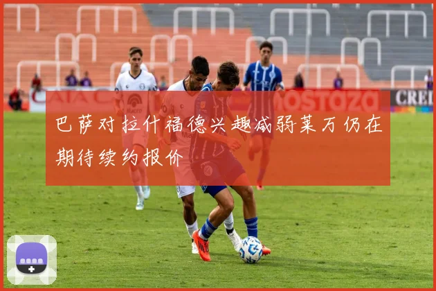 巴萨对拉什福德兴趣减弱莱万仍在期待续约报价