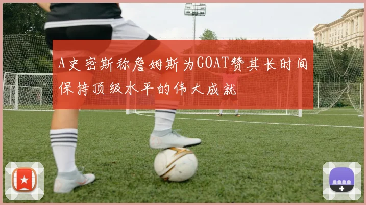 A史密斯称詹姆斯为GOAT赞其长时间保持顶级水平的伟大成就