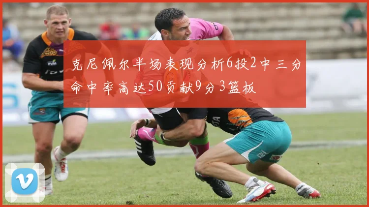克尼佩尔半场表现分析6投2中三分命中率高达50贡献9分3篮板