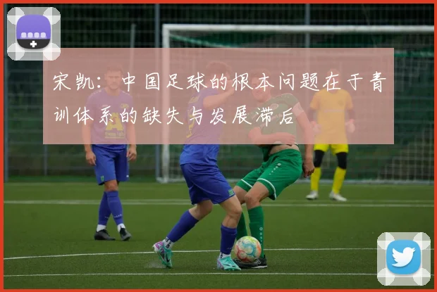 宋凯：中国足球的根本问题在于青训体系的缺失与发展滞后