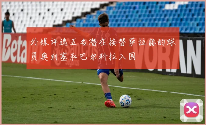 外媒评选五名潜在接替萨拉赫的球员奥利塞和巴尔科拉入围
