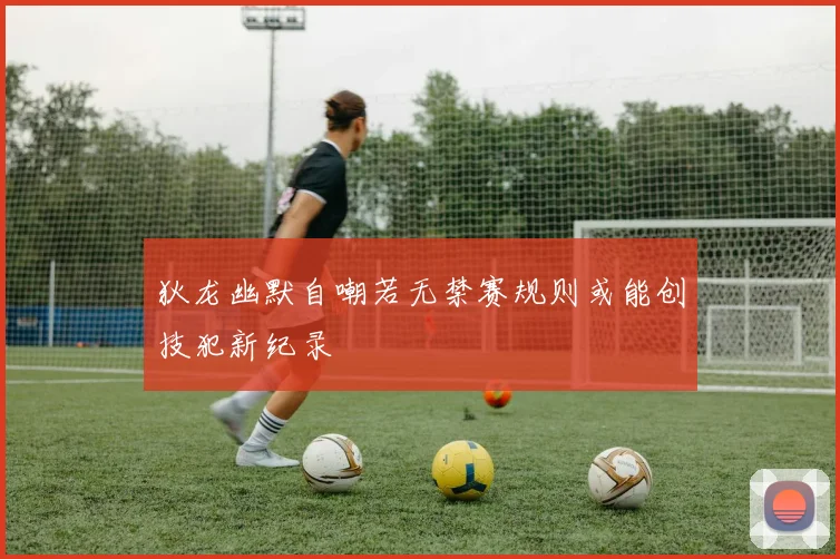 狄龙幽默自嘲若无禁赛规则或能创技犯新纪录