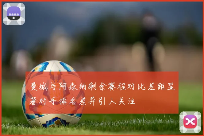曼城与阿森纳剩余赛程对比差距显著对手排名差异引人关注