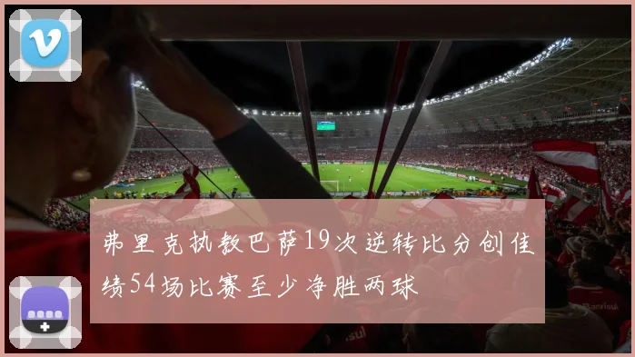 弗里克执教巴萨19次逆转比分创佳绩54场比赛至少净胜两球