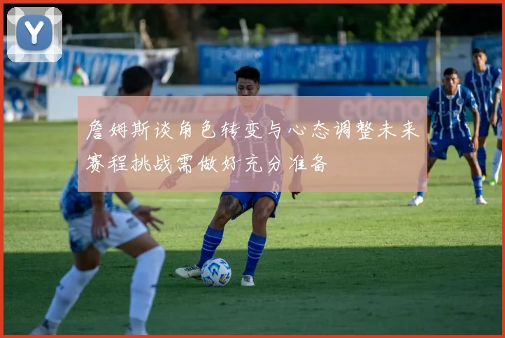 詹姆斯谈角色转变与心态调整未来赛程挑战需做好充分准备