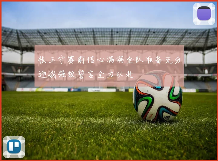 张玉宁赛前信心满满全队准备充分迎战强敌誓言全力以赴