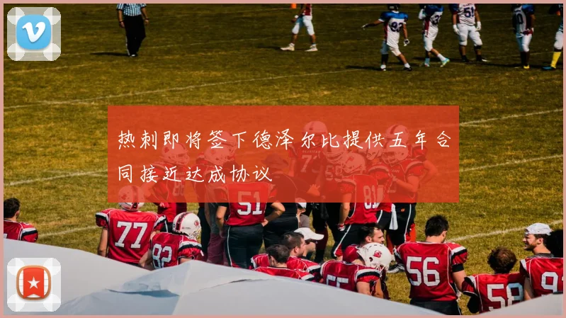 热刺即将签下德泽尔比提供五年合同接近达成协议