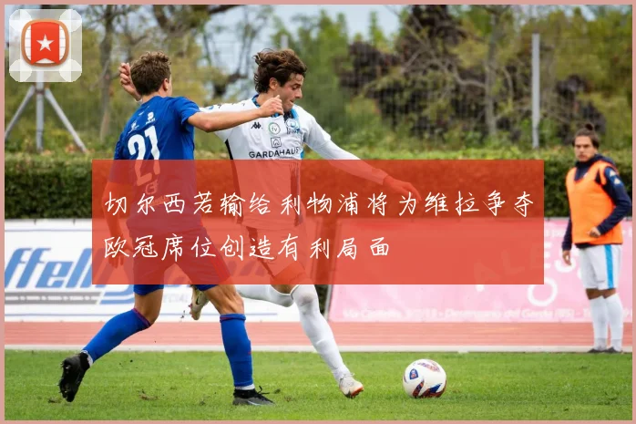 切尔西若输给利物浦将为维拉争夺欧冠席位创造有利局面
