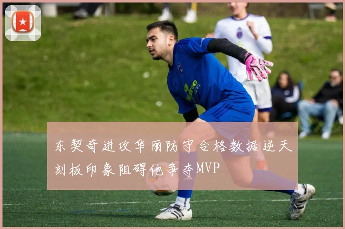 东契奇进攻华丽防守合格数据逆天刻板印象阻碍他争夺MVP