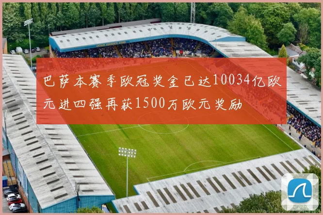 巴萨本赛季欧冠奖金已达10034亿欧元进四强再获1500万欧元奖励