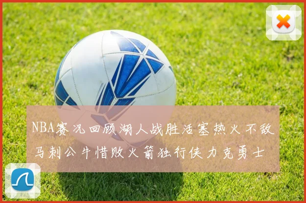 NBA赛况回顾湖人战胜活塞热火不敌马刺公牛惜败火箭独行侠力克勇士