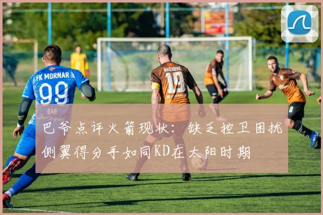 巴爷点评火箭现状：缺乏控卫困扰侧翼得分手如同KD在太阳时期