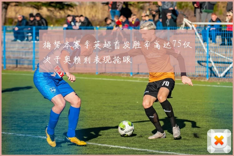 梅努本赛季英超首发胜率高达75仅次于奥赖利表现抢眼