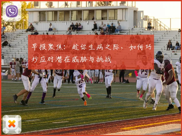 早报聚焦：趁你生病之际，如何巧妙应对潜在威胁与挑战