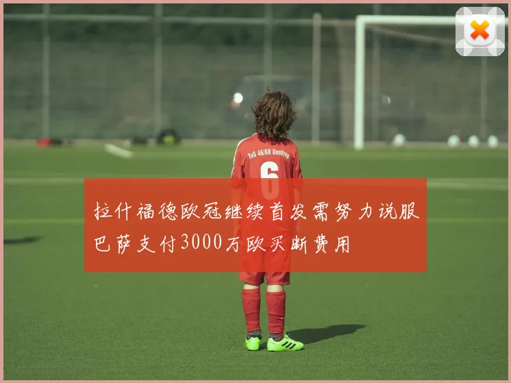 拉什福德欧冠继续首发需努力说服巴萨支付3000万欧买断费用