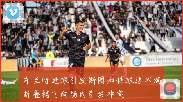 布兰特进球引发斯图加特球迷不满折叠椅飞向场内引发冲突