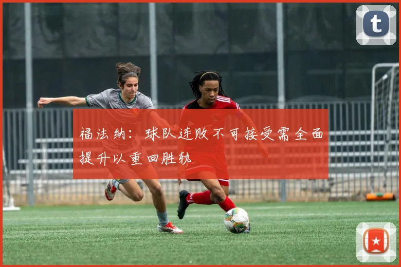 福法纳：球队连败不可接受需全面提升以重回胜轨